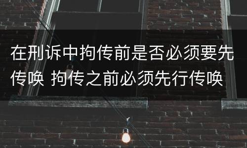 在刑诉中拘传前是否必须要先传唤 拘传之前必须先行传唤