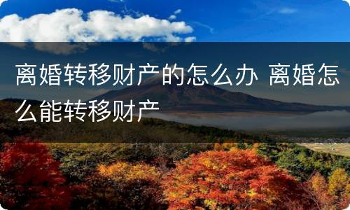 离婚转移财产的怎么办 离婚怎么能转移财产