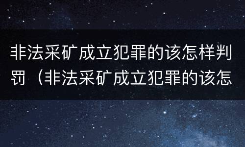 非法采矿成立犯罪的该怎样判罚（非法采矿成立犯罪的该怎样判罚呢）