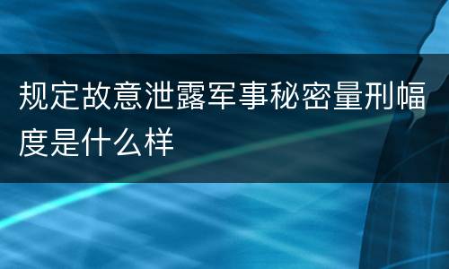 规定故意泄露军事秘密量刑幅度是什么样