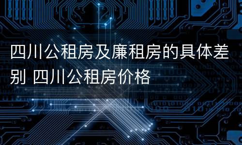四川公租房及廉租房的具体差别 四川公租房价格