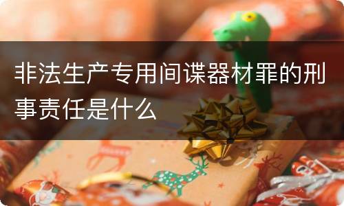 非法生产专用间谍器材罪的刑事责任是什么
