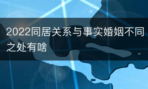 2022同居关系与事实婚姻不同之处有啥