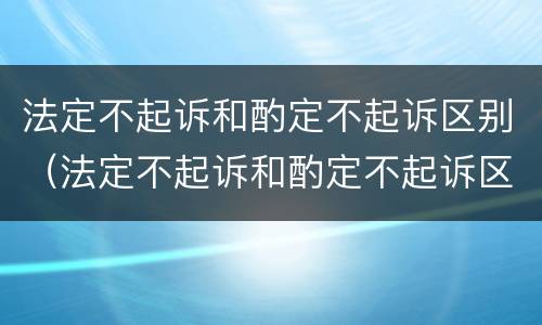 法定不起诉和酌定不起诉区别（法定不起诉和酌定不起诉区别是什么）