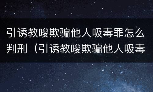引诱教唆欺骗他人吸毒罪怎么判刑（引诱教唆欺骗他人吸毒注射毒品的最高可受什么处罚）