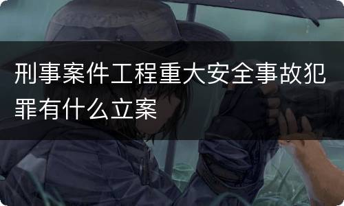 刑事案件工程重大安全事故犯罪有什么立案