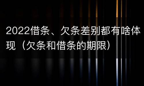 2022借条、欠条差别都有啥体现（欠条和借条的期限）