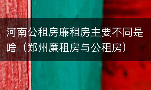河南公租房廉租房主要不同是啥（郑州廉租房与公租房）