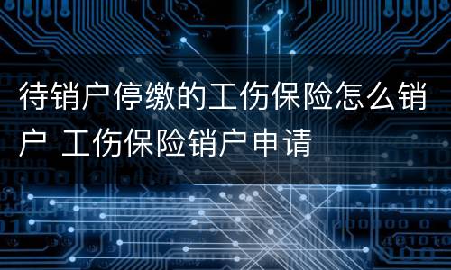 待销户停缴的工伤保险怎么销户 工伤保险销户申请