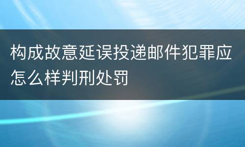 构成故意延误投递邮件犯罪应怎么样判刑处罚