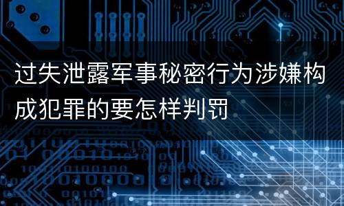 过失泄露军事秘密行为涉嫌构成犯罪的要怎样判罚