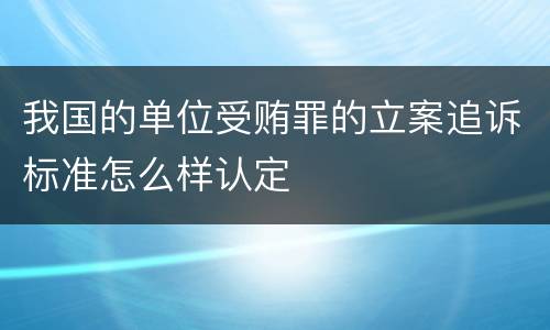 我国的单位受贿罪的立案追诉标准怎么样认定