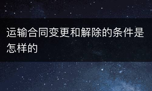 运输合同变更和解除的条件是怎样的