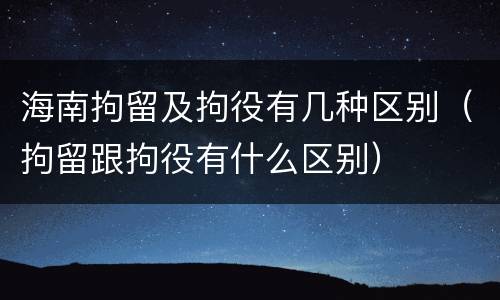 海南拘留及拘役有几种区别（拘留跟拘役有什么区别）