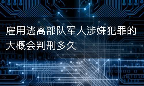 雇用逃离部队军人涉嫌犯罪的大概会判刑多久