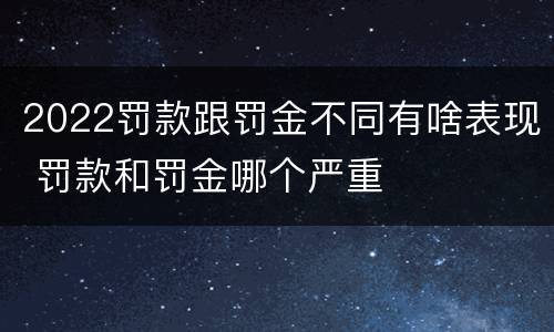 2022罚款跟罚金不同有啥表现 罚款和罚金哪个严重