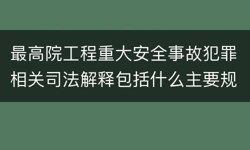 最高院工程重大安全事故犯罪相关司法解释包括什么主要规定