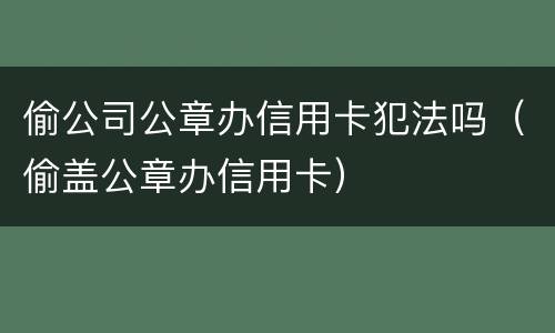 偷公司公章办信用卡犯法吗（偷盖公章办信用卡）