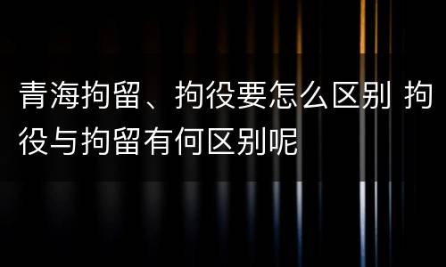 青海拘留、拘役要怎么区别 拘役与拘留有何区别呢