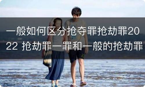 一般如何区分抢夺罪抢劫罪2022 抢劫罪一罪和一般的抢劫罪