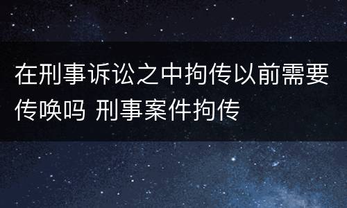 在刑事诉讼之中拘传以前需要传唤吗 刑事案件拘传