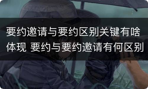 要约邀请与要约区别关键有啥体现 要约与要约邀请有何区别?