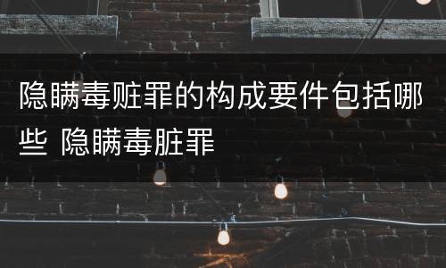 隐瞒毒赃罪的构成要件包括哪些 隐瞒毒脏罪
