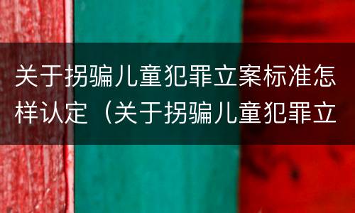 关于拐骗儿童犯罪立案标准怎样认定（关于拐骗儿童犯罪立案标准怎样认定的）