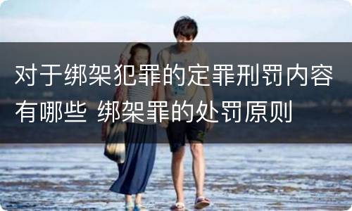 对于绑架犯罪的定罪刑罚内容有哪些 绑架罪的处罚原则