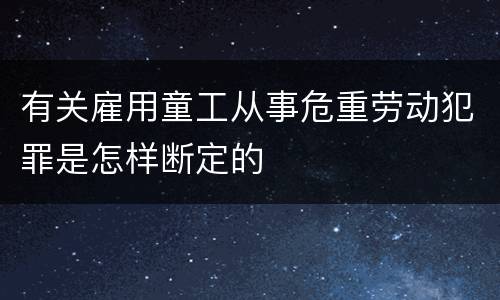 有关雇用童工从事危重劳动犯罪是怎样断定的