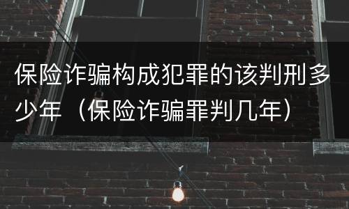 保险诈骗构成犯罪的该判刑多少年（保险诈骗罪判几年）