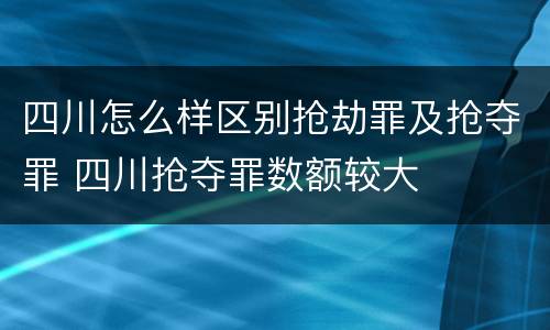 四川怎么样区别抢劫罪及抢夺罪 四川抢夺罪数额较大