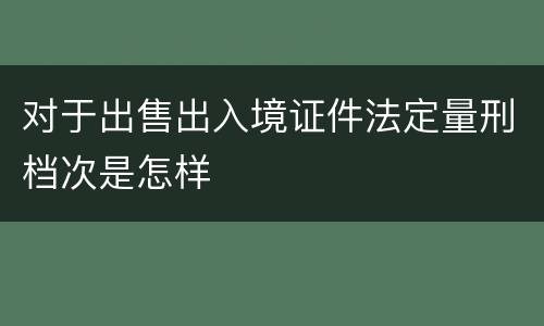 对于出售出入境证件法定量刑档次是怎样