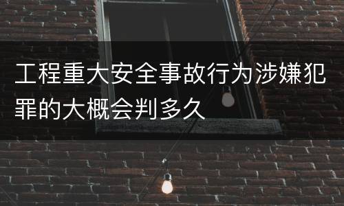 工程重大安全事故行为涉嫌犯罪的大概会判多久