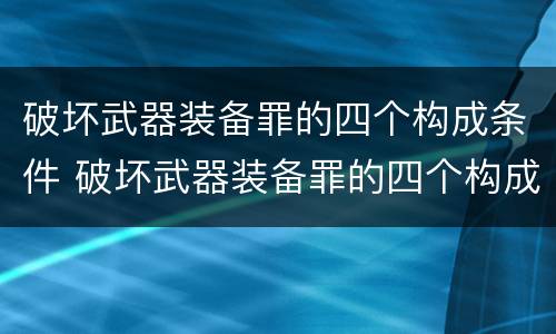 破坏武器装备罪的四个构成条件 破坏武器装备罪的四个构成条件是