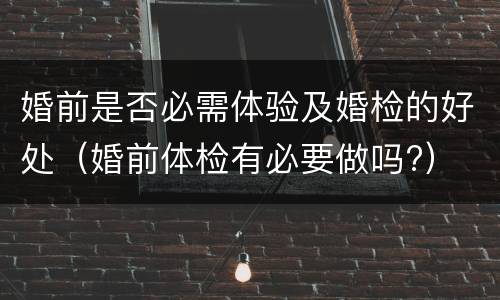 婚前是否必需体验及婚检的好处（婚前体检有必要做吗?）