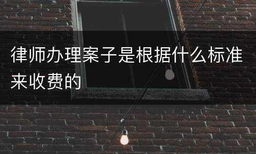 律师办理案子是根据什么标准来收费的