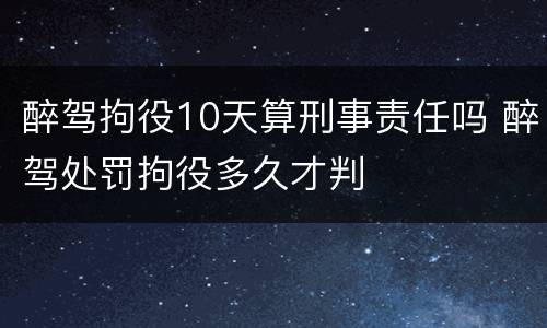 醉驾拘役10天算刑事责任吗 醉驾处罚拘役多久才判