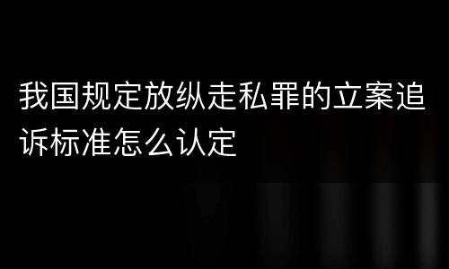 我国规定放纵走私罪的立案追诉标准怎么认定