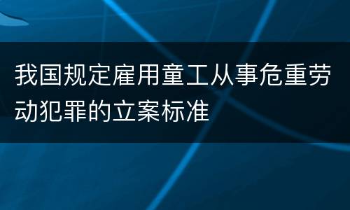 我国规定雇用童工从事危重劳动犯罪的立案标准