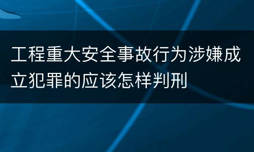 工程重大安全事故行为涉嫌成立犯罪的应该怎样判刑