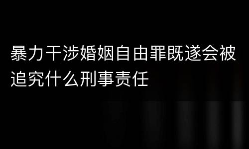 暴力干涉婚姻自由罪既遂会被追究什么刑事责任