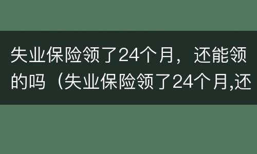 失业保险领了24个月，还能领的吗（失业保险领了24个月,还能领的吗多少钱）
