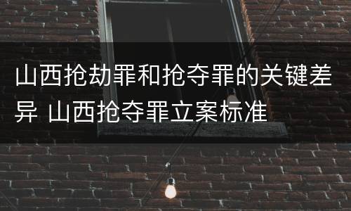 山西抢劫罪和抢夺罪的关键差异 山西抢夺罪立案标准