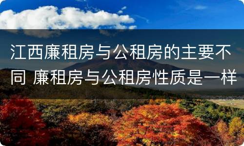 江西廉租房与公租房的主要不同 廉租房与公租房性质是一样的吗