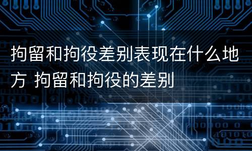 拘留和拘役差别表现在什么地方 拘留和拘役的差别
