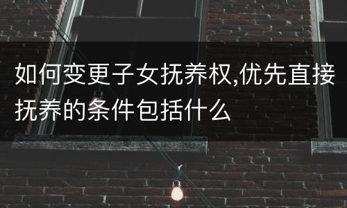 如何变更子女抚养权,优先直接抚养的条件包括什么