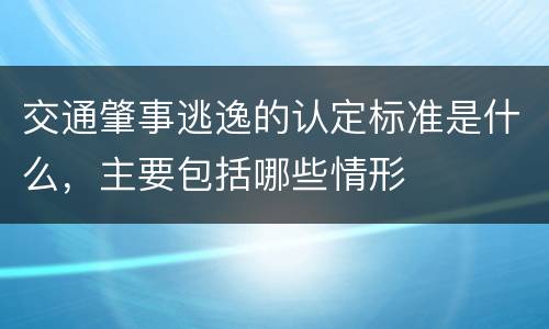 交通肇事逃逸的认定标准是什么，主要包括哪些情形