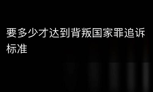 要多少才达到背叛国家罪追诉标准