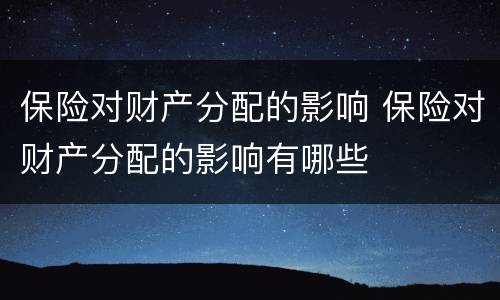 保险对财产分配的影响 保险对财产分配的影响有哪些